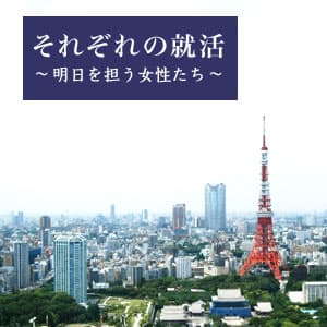 それぞれの就活~明日を担う女性たち~